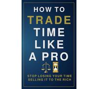 How to Trade Time Like a Pro: Stop Losing Your Time Selling It to the Rich