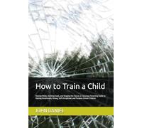 How to Train a Child: Raising Minds, Building Souls, and Shaping the Future. A Conscious Parenting Guide to Raising Emotionally Strong, Self-Disciplined, and Purpose-Driven Children