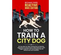 How to Train a City Dog: 28-Day Step-by-Step Training Plan for Reactive, Aggressive & Anxious Dogs to Reset Behavior, Calm Triggers, Rebuild Trust, and Navigate City Life Without Fear and Frustration
