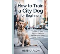 How to Train a City Dog for Beginners: A Step-by-Step Guide to Raising a Well-Behaved Urban Canine Companion