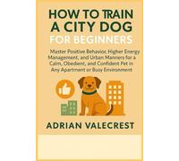 HOW TO TRAIN A CITY DOG FOR BEGINNERS: Master Positive Behavior, Higher Energy Management, and Urban Manners for a Calm, Obedient, and Confident Pet in Any Apartment or Busy Environment