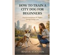 HOW TO TRAIN A CITY DOG FOR BEGINNERS: Practical Solutions for Higher Energy Living