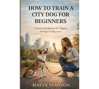 HOW TO TRAIN A CITY DOG FOR BEGINNERS: Practical Solutions for Higher Energy Living