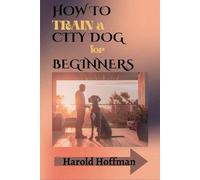 HOW TO TRAIN A CITY DOG FOR BEGINNERS: Practical Strategies, Essential Gear, and Step-by-Step Training to Raise a Calm, Confident, and Happy City Dog