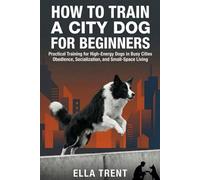 HOW TO TRAIN A CITY DOG FOR BEGINNERS: Practical Training for Higher-Energy Dogs in Busy Cities-Obedience, Socialization, and Small-Space Living