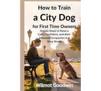 How to Train a City Dog for First Time Owners: Simple Steps to Raise a Calm, Confident, and Well-Behaved Companion in a Busy World