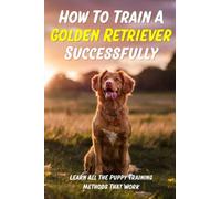 How To Train A Golden Retriever Successfully: Learn All The Puppy Training Methods That Work