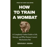 HOW TO TRAIN A WOMBAT: A Completely Useless Guide to Life, Entropy, and Why Human Control Mechanisms Fail.
