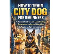 HOW TO TRAIN CITY DOG FOR BEGINNERS: A Practical Guide to Calm Leash Walking, Apartment Living and Confident Behavior in Busy Environments