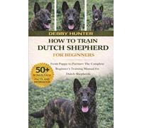 HOW TO TRAIN DUTCH SHEPHERD FOR BEGINNERS: From Puppy to Partner: The Complete Beginner’s Training Manual for Dutch Shepherds