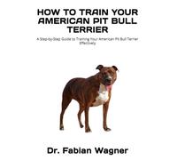 HOW TO TRAIN YOUR AMERICAN PIT BULL TERRIER: A Step-by-Step Guide to Training Your American Pit Bull Terrier Effectively