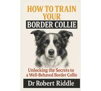 HOW TO TRAIN YOUR BORDER COLLIE: Unlocking the Secrets to a Well-Behaved Border Collie