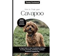 How to Train Your Cavapoo: An Expert Guide to Smart Socialization Strategies for Caring, Grooming, and Raising a Confident Crossbreed Companion Dog