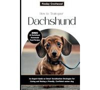 How To Train Your Dachshund: An Expert Guide on Smart Socialization Strategies for Caring and Raising a Friendly, Confident weiner dog