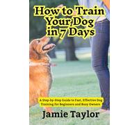 How to Train Your Dog in 7 Days: A Step-by-Step Guide to Fast, Effective Dog Training for Beginners and Busy Owners