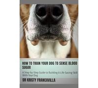 How To Train Your Dog To Sense Blood Sugar: A Step-by-Step Guide to Building A Life Svaing Skill WIth Your Dog (Health Alert Dog Training Series)