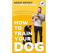 How to Train Your Dog: Transform Your Dog's Behaviour and Strengthen Your Bond Forever