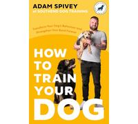 How to Train Your Dog : Transform Your Dog’s Behaviour and Strengthen Your Bond Forever