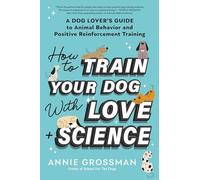 How to Train Your Dog With Love + Science: A Dog Lover's Guide to Animal Behavior and Positive Reinforcement Training