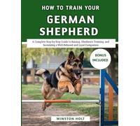 How To Train Your German Shepherd: A Complete Step-by-Step Guide to Raising, Obedience Training, and Socializing a Well-Behaved and Loyal Companion (The Ultimate Dog Training Series)