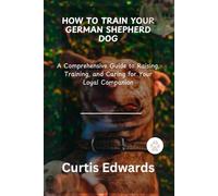 HOW TO TRAIN YOUR GERMAN SHEPHERD DOG: A Comprehensive Guide to Raising, Training, and Caring for Your Loyal Companion