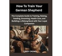 How To Train Your German Shepherd: The Complete Guide to Training, Raising, Feeding, Grooming, Health Care, and Building a Lifelong Bond with Your Loyal Companion