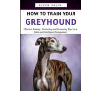 How to Train your Greyhound: Effective Raising , Nurturing and Grooming Tips for a Calm and Intelligent Companion