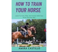 HOW TO TRAIN YOUR HORSE: Learn To Train, Ride, And Connect With Your Horse The Easy Way