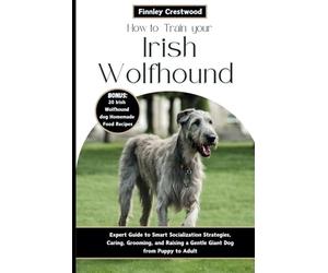 How to Train Your Irish Wolfhound: Expert Guide to Smart Socialization Strategies, Caring, Grooming, and Raising a Gentle Giant Dog from Puppy to Adult