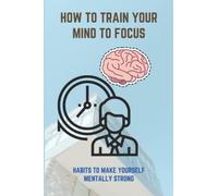 How To Train Your Mind To Focus: Habits To Make Yourself Mentally Strong