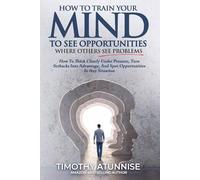 How To Train Your Mind To See Opportunities Where Others See Problems: How To Think Clearly Under Pressure, Turn Setbacks Into Advantage, And Spot ... Any Situation: 5 (Financial Freedom Series)