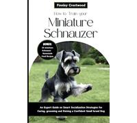 How to Train Your Miniature Schnauzer: An Expert Guide to Smart Socialization Strategies for Caring, Grooming, and Raising a Confident Small Breed Dog