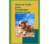 How to Train Your Pembroke Welsh Corgi: A Comprehensive Guide to Building a Happy and Healthy Dog-Owner Relationship