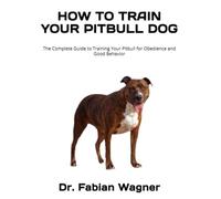 HOW TO TRAIN YOUR PITBULL DOG: The Complete Guide to Training Your Pitbull for Obedience and Good Behavior