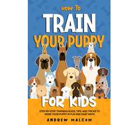 How to Train Your Puppy for Kids: Step-by-Step Training Guide, Tips, and Tricks to Raise Your Puppy in Fun and Easy Ways
