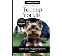 How To Train your Teacup Yorkies: An Expert Guide to Smart Socialization Strategies for Caring, Grooming, and Raising an Obedient Toy Breed Dog