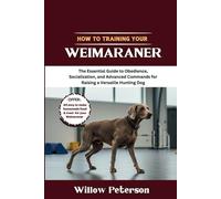 How to Train Your Weimaraner: The Essential Guide to Obedience, Socialization, and Advanced Commands for Raising a Versatile Hunting Dog (The Dog Trainer’s Handbook)