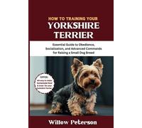 How to Train Your Yorkshire Terrier: Essential Guide to Obedience, Socialization, and Advanced Commands for Raising a Small Dog Breed (The Dog Trainer’s Handbook)
