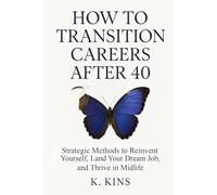 How to Transition Careers After 40: Strategic Methods to Reinvent Yourself, Land Your Dream Job, and Thrive in Midlife