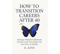 How to Transition Careers After 40: Strategic Methods to Reinvent Yourself, Land Your Dream Job, and Thrive in Midlife