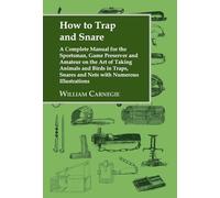 How to Trap and Snare: A Complete Manual for the Sportsman, Game Preserver and Amateur on the Art of Taking Animals and Birds in Traps, Snares and Nets with Numerous Illustrations
