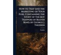 How to Trap and the Marketing of Your Furs. Containing the Story of The boy Trappers of Beaver Bend, by George J. Theissen