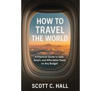 How to Travel the World: A Practical Guide to Safe, Smart, and Affordable Travel on Any Budget