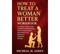 How To Treat A Woman Better WorkBook: An Ultimate Guide for Men to Build Strong Relationships, Master Communication, Show Respect and Kindness in Dating and Marriage