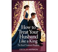 How to Treat Your Husband Like a King: The Royal Treatment Blueprint