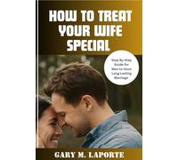 HOW TO TREAT YOUR WIFE SPECIAL: Step By Step Guide for Men to Have Long Lasting Marriage