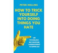 How to Trick Yourself Into Doing Things You Hate: Use Psychology, Self-Discipline, and Neuroscience to Suffer Less: Use Psychology, Self-Discipline, and Neuroscience to Suffer Less