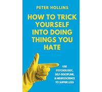 How to Trick Yourself Into Doing Things You Hate: Use Psychology, Self-Discipline, and Neuroscience to Suffer Less: Use Psychology, Self-Discipline, and Neuroscience to Suffer Less