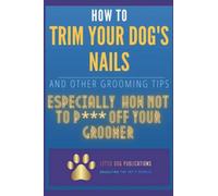 How to Trim Your Dog's Nails and Other Grooming Tips: Especially How Not to P*** Off Your Groomer