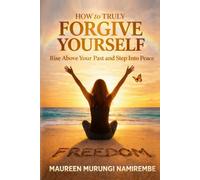 How to Truly Forgive Yourself: Rise Above Your Past and Step Into Peace